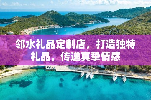 邻水礼品定制店，打造独特礼品，传递真挚情感