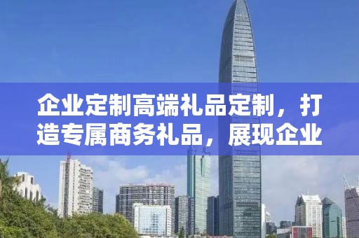企业定制高端礼品定制，打造专属商务礼品，展现企业独特魅力