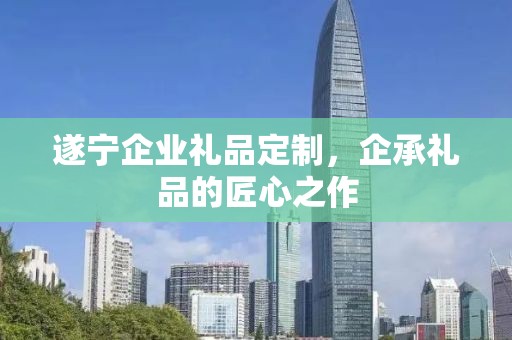 遂宁企业礼品定制，企承礼品的匠心之作