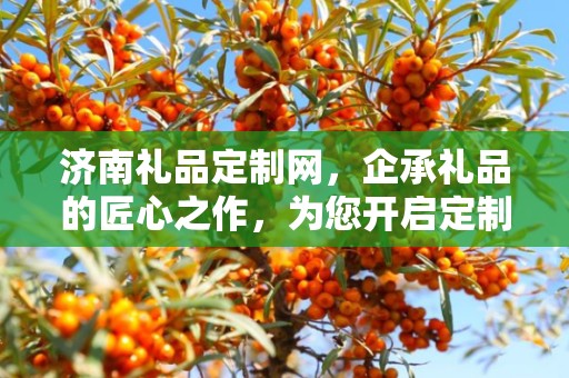 济南礼品定制网，企承礼品的匠心之作，为您开启定制新纪元