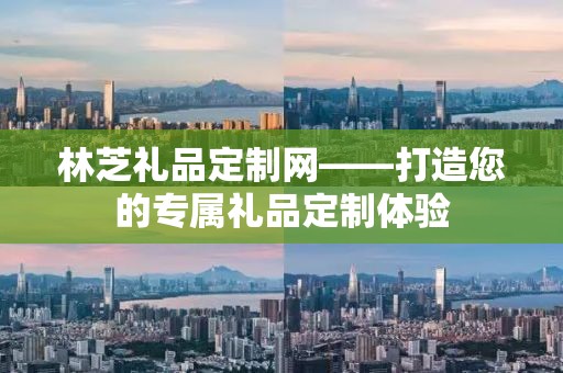 林芝礼品定制网——打造您的专属礼品定制体验