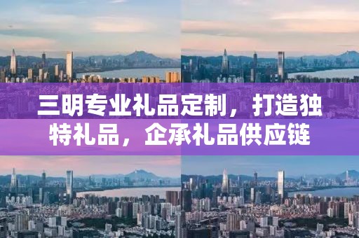 三明专业礼品定制，打造独特礼品，企承礼品供应链