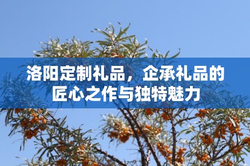 洛阳定制礼品，企承礼品的匠心之作与独特魅力