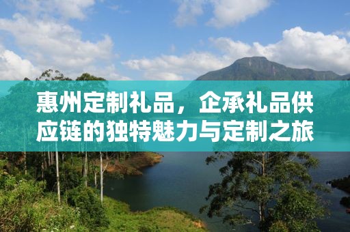惠州定制礼品，企承礼品供应链的独特魅力与定制之旅