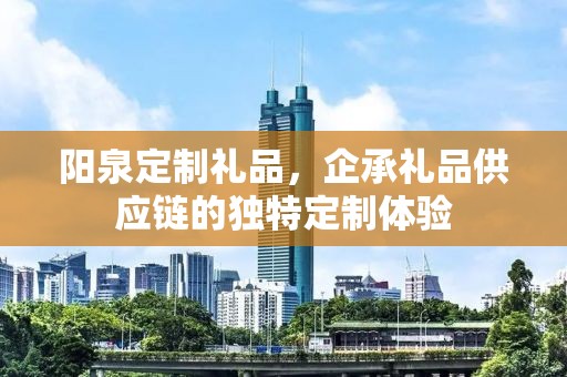 阳泉定制礼品，企承礼品供应链的独特定制体验