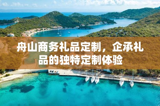 舟山商务礼品定制，企承礼品的独特定制体验