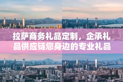 拉萨商务礼品定制，企承礼品供应链您身边的专业礼品定制公司