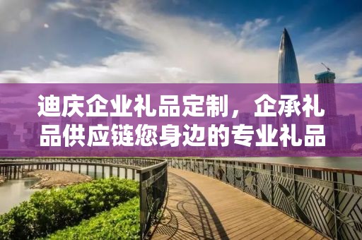 迪庆企业礼品定制，企承礼品供应链您身边的专业礼品定制公司