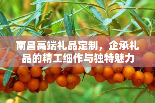 南昌高端礼品定制，企承礼品的精工细作与独特魅力