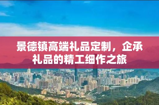 景德镇高端礼品定制，企承礼品的精工细作之旅