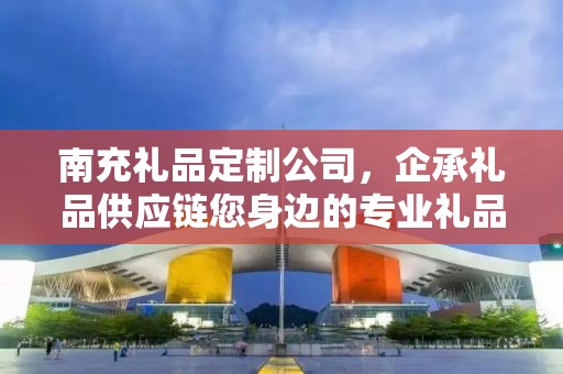 南充礼品定制公司，企承礼品供应链您身边的专业礼品定制公司