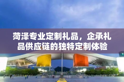 菏泽专业定制礼品，企承礼品供应链的独特定制体验