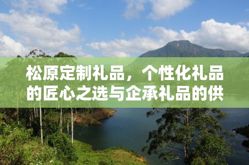 松原定制礼品，个性化礼品的匠心之选与企承礼品的供应链魅力