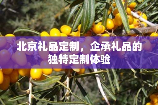 北京礼品定制，企承礼品的独特定制体验