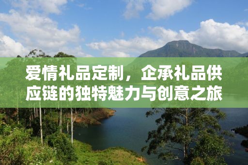 爱情礼品定制，企承礼品供应链的独特魅力与创意之旅