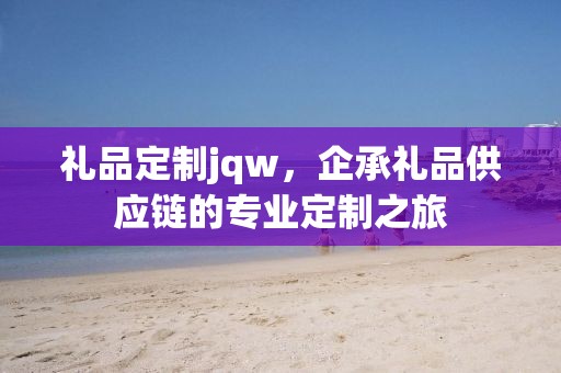 礼品定制jqw，企承礼品供应链的专业定制之旅