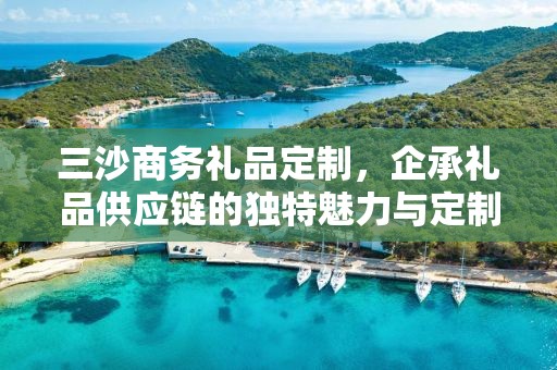 三沙商务礼品定制，企承礼品供应链您身边的专业礼品定制公司