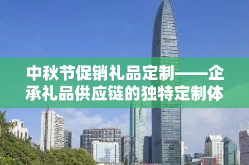 中秋节促销礼品定制——企承礼品供应链的独特定制体验
