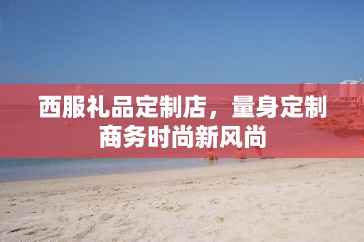 西服礼品定制店，量身定制商务时尚新风尚
