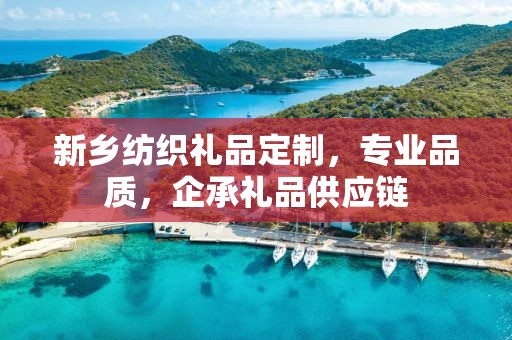 新乡纺织礼品定制，专业品质，企承礼品供应链