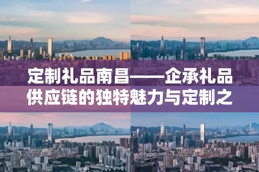 定制礼品南昌——企承礼品供应链的独特魅力与定制之旅