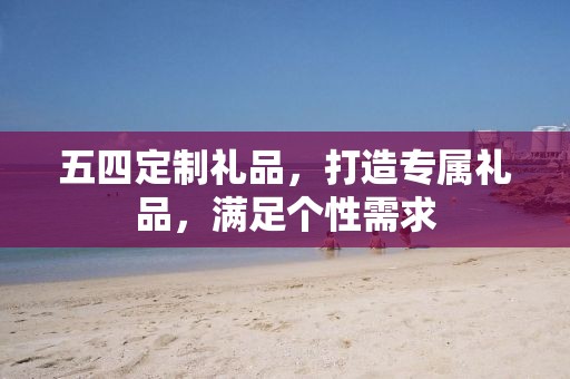 五四定制礼品，打造专属礼品，满足个性需求